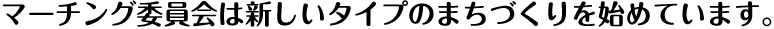 マーチング委員会は新しいタイプのまちづくりを始めています。