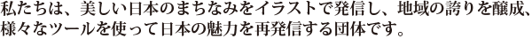 私たちは、美しい日本のまちなみをイラストで発信し、地域の誇りを醸成、様々なツールを使って日本の魅力を再発信する団体です。